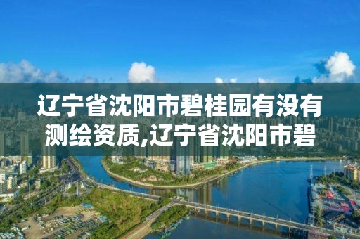 辽宁省沈阳市碧桂园有没有测绘资质,辽宁省沈阳市碧桂园有没有测绘资质的。