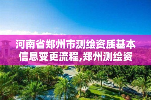 河南省郑州市测绘资质基本信息变更流程,郑州测绘资质代办。