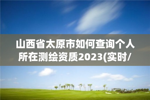 山西省太原市如何查询个人所在测绘资质2023(实时/更新中)