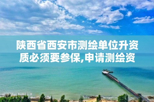 陕西省西安市测绘单位升资质必须要参保,申请测绘资质需要社保缴纳。