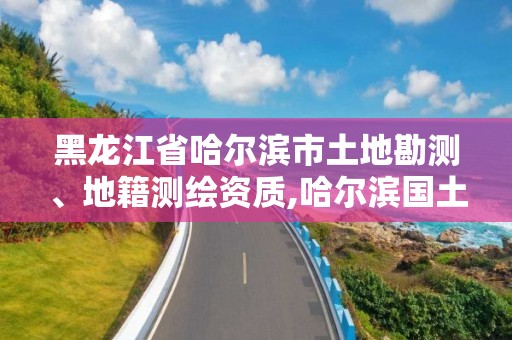 黑龙江省哈尔滨市土地勘测、地籍测绘资质,哈尔滨国土资源局勘测规划院。