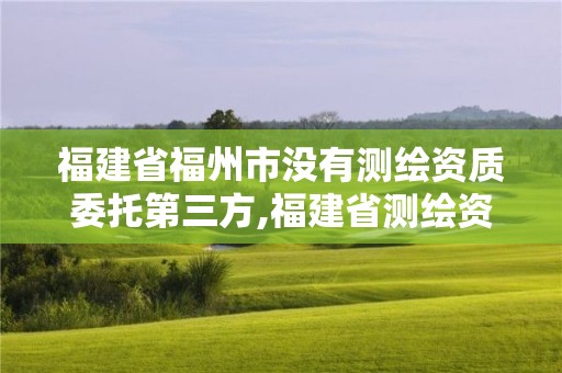 福建省福州市没有测绘资质委托第三方,福建省测绘资质延期一年。