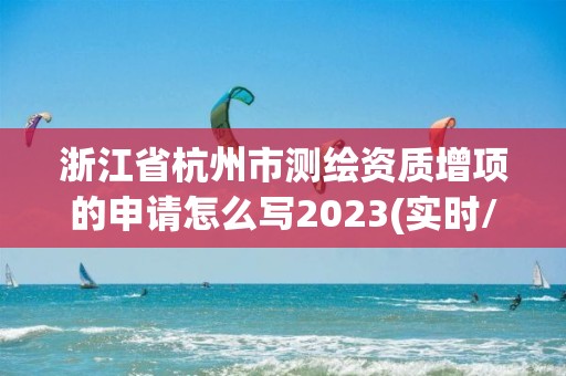 浙江省杭州市测绘资质增项的申请怎么写2023(实时/更新中)