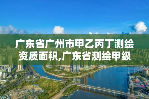 广东省广州市甲乙丙丁测绘资质面积,广东省测绘甲级单位。