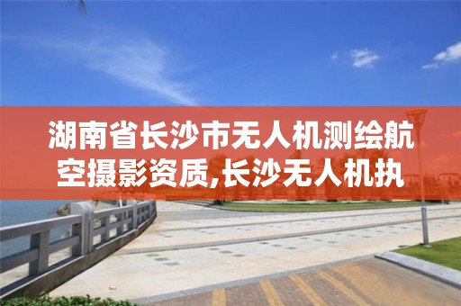 湖南省长沙市无人机测绘航空摄影资质,长沙无人机执照。