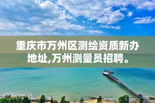 重庆市万州区测绘资质新办地址,万州测量员招聘。