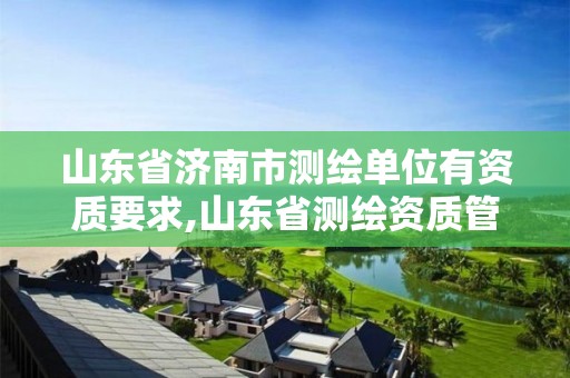 山东省济南市测绘单位有资质要求,山东省测绘资质管理规定。