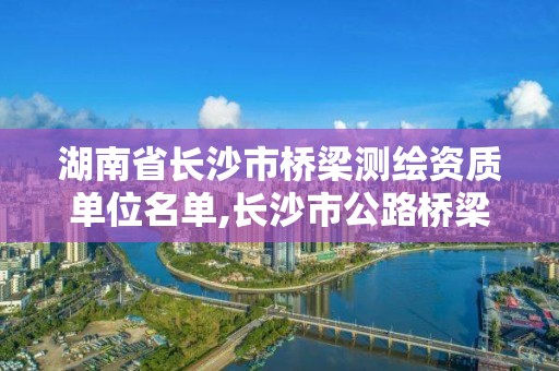 湖南省长沙市桥梁测绘资质单位名单,长沙市公路桥梁。