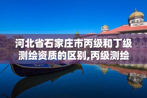 河北省石家庄市丙级和丁级测绘资质的区别,丙级测绘资质执业范围。