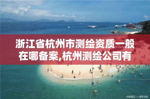 浙江省杭州市测绘资质一般在哪备案,杭州测绘公司有哪几家。