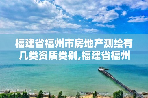 福建省福州市房地产测绘有几类资质类别,福建省福州市房地产测绘有几类资质类别是什么。