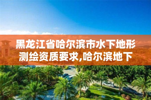 黑龙江省哈尔滨市水下地形测绘资质要求,哈尔滨地下水源水质的特点。