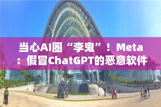 当心AI圈“李鬼”！Meta：假冒ChatGPT的恶意软件正激增