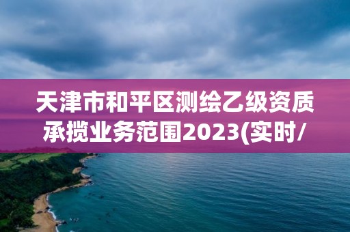 天津市和平区测绘乙级资质承揽业务范围2023(实时/更新中)