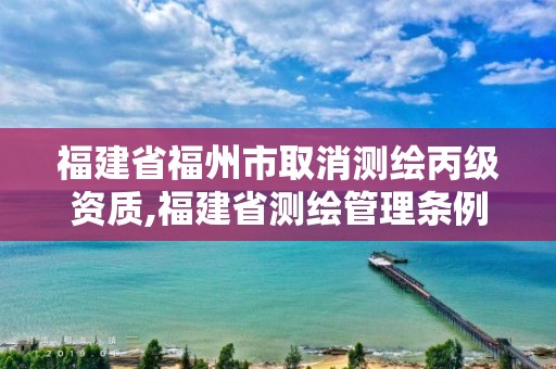 福建省福州市取消测绘丙级资质,福建省测绘管理条例。