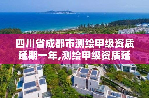 四川省成都市测绘甲级资质延期一年,测绘甲级资质延期公告。