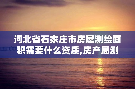 河北省石家庄市房屋测绘面积需要什么资质,房产局测绘面积收费。