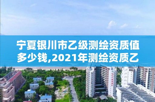 宁夏银川市乙级测绘资质值多少钱,2021年测绘资质乙级人员要求。