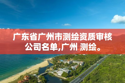 广东省广州市测绘资质审核公司名单,广州 测绘。