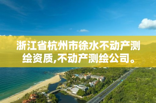 浙江省杭州市徐水不动产测绘资质,不动产测绘公司。