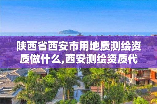 陕西省西安市用地质测绘资质做什么,西安测绘资质代办。