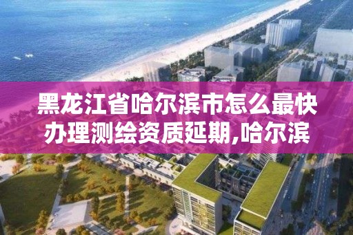 黑龙江省哈尔滨市怎么最快办理测绘资质延期,哈尔滨测绘公司电话。