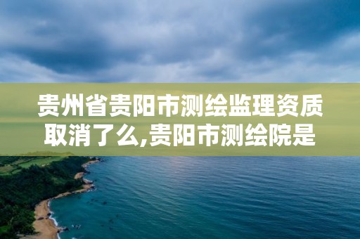 贵州省贵阳市测绘监理资质取消了么,贵阳市测绘院是什么单位。