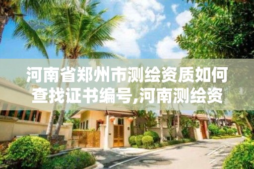 河南省郑州市测绘资质如何查找证书编号,河南测绘资质单位查询。