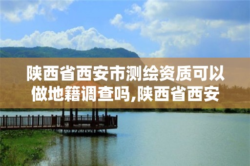 陕西省西安市测绘资质可以做地籍调查吗,陕西省西安市测绘资质可以做地籍调查吗现在。