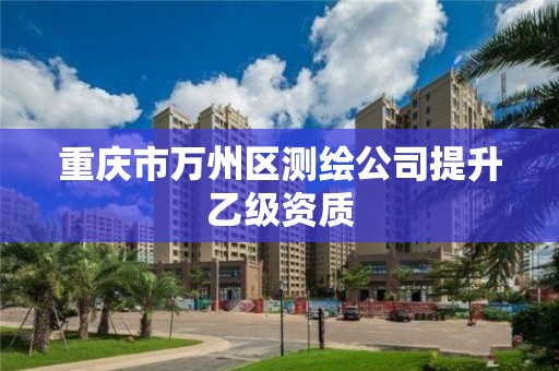 重庆市万州区测绘公司提升乙级资质