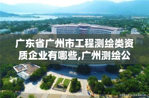 广东省广州市工程测绘类资质企业有哪些,广州测绘公司招聘信息。