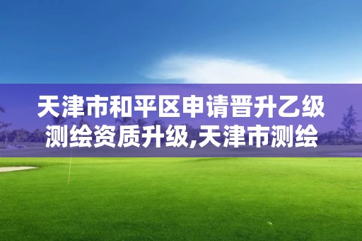 天津市和平区申请晋升乙级测绘资质升级,天津市测绘院待遇。