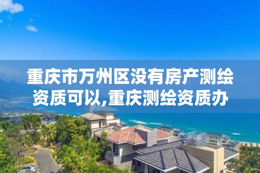 重庆市万州区没有房产测绘资质可以,重庆测绘资质办理。