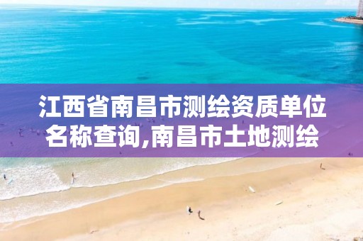 江西省南昌市测绘资质单位名称查询,南昌市土地测绘工程公司。