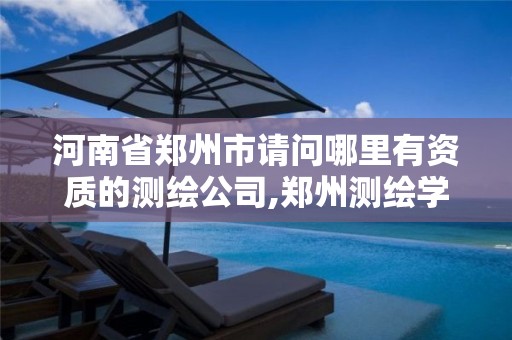 河南省郑州市请问哪里有资质的测绘公司,郑州测绘学校是私立还是公办。