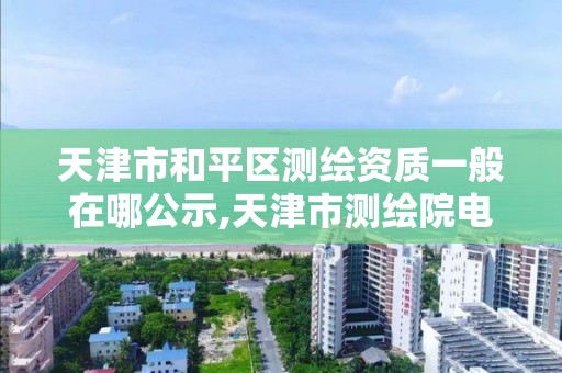 天津市和平区测绘资质一般在哪公示,天津市测绘院电话。