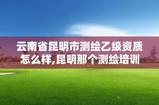 云南省昆明市测绘乙级资质怎么样,昆明那个测绘培训好。