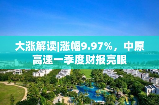 大涨解读|涨幅9.97%，中原高速一季度财报亮眼