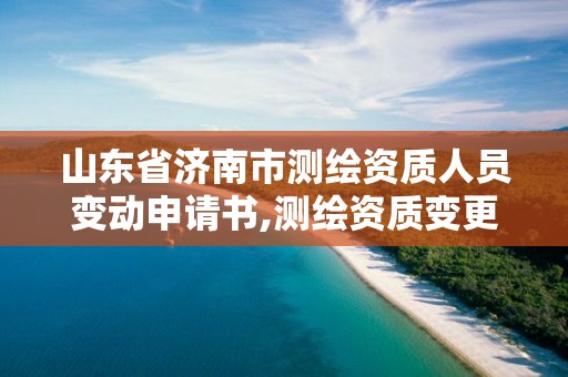 山东省济南市测绘资质人员变动申请书,测绘资质变更法人流程。