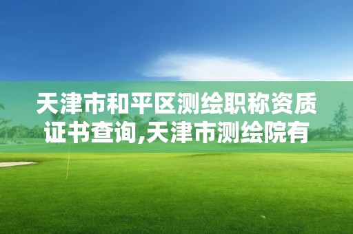 天津市和平区测绘职称资质证书查询,天津市测绘院有限公司资质。