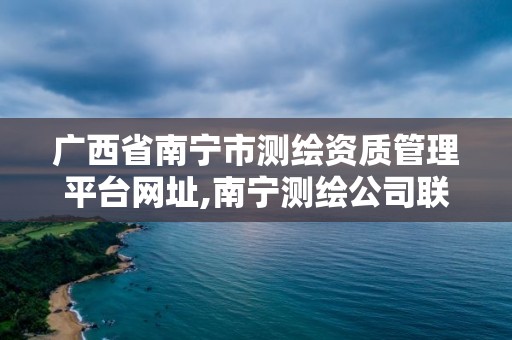 广西省南宁市测绘资质管理平台网址,南宁测绘公司联系电话。