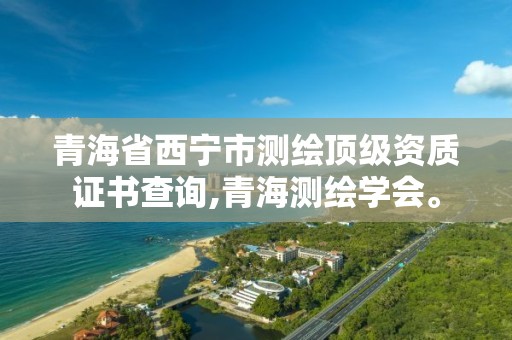 青海省西宁市测绘顶级资质证书查询,青海测绘学会。