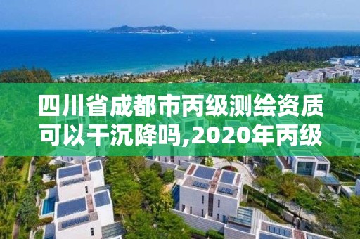 四川省成都市丙级测绘资质可以干沉降吗,2020年丙级测绘资质会取消吗。