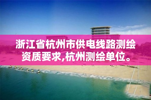 浙江省杭州市供电线路测绘资质要求,杭州测绘单位。