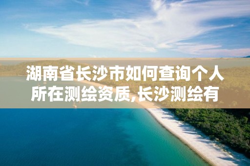 湖南省长沙市如何查询个人所在测绘资质,长沙测绘有限公司联系电话。