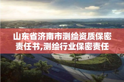 山东省济南市测绘资质保密责任书,测绘行业保密责任书。