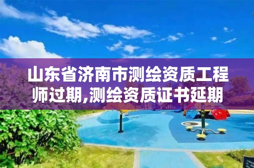 山东省济南市测绘资质工程师过期,测绘资质证书延期。