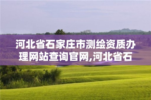 河北省石家庄市测绘资质办理网站查询官网,河北省石家庄市测绘资质办理网站查询官网电话。