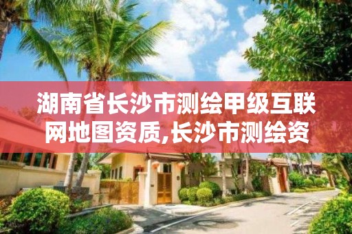 湖南省长沙市测绘甲级互联网地图资质,长沙市测绘资质单位名单。