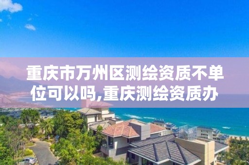 重庆市万州区测绘资质不单位可以吗,重庆测绘资质办理。